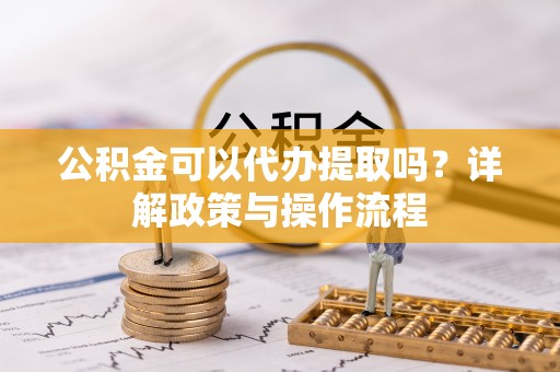 蒙自公积金可以代办提取吗？详解政策与操作流程