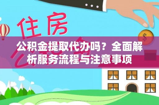 蒙自公积金提取代办吗？全面解析服务流程与注意事项
