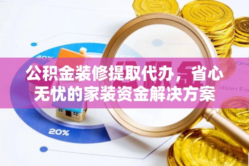 蒙自公积金装修提取代办，省心无忧的家装资金解决方案
