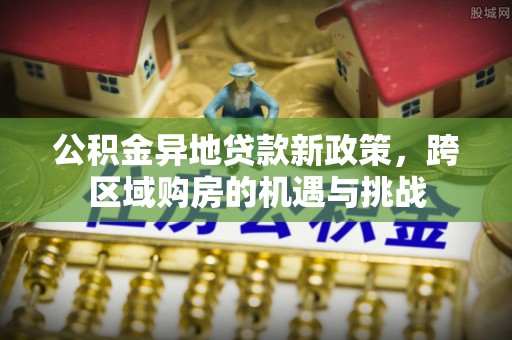 蒙自公积金异地贷款新政策，跨区域购房的机遇与挑战