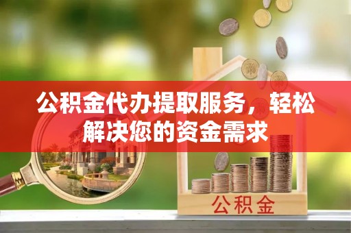蒙自公积金代办提取服务，轻松解决您的资金需求