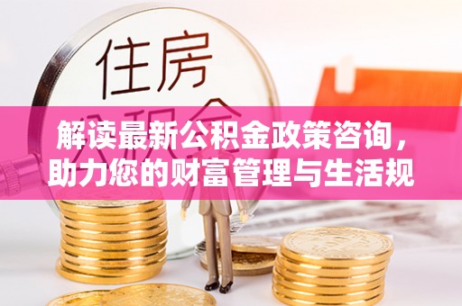蒙自解读最新公积金政策咨询，助力您的财富管理与生活规划