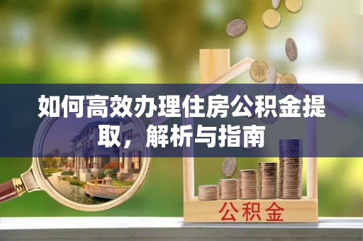 蒙自如何高效办理住房公积金提取，解析与指南