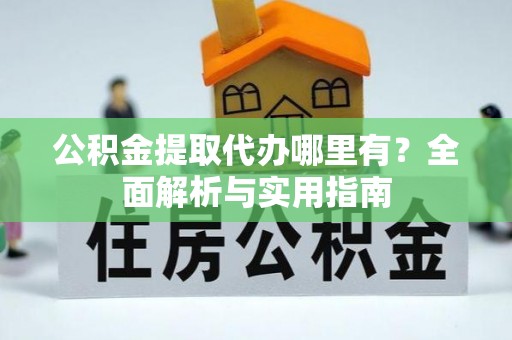 蒙自公积金提取代办哪里有？全面解析与实用指南