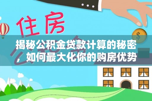 蒙自揭秘公积金贷款计算的秘密，如何最大化你的购房优势