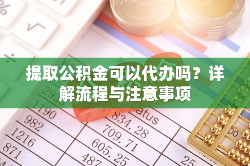 蒙自提取公积金可以代办吗？详解流程与注意事项