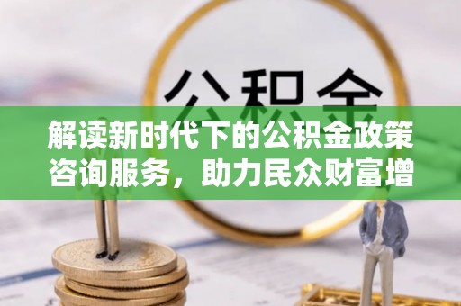 蒙自解读新时代下的公积金政策咨询服务，助力民众财富增值与安居梦想