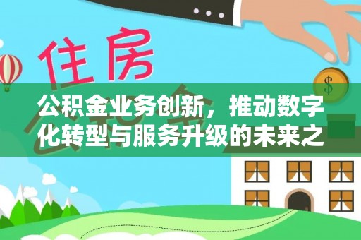 蒙自公积金业务创新，推动数字化转型与服务升级的未来之路
