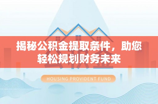 蒙自揭秘公积金提取条件，助您轻松规划财务未来