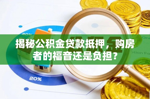 蒙自揭秘公积金贷款抵押，购房者的福音还是负担？