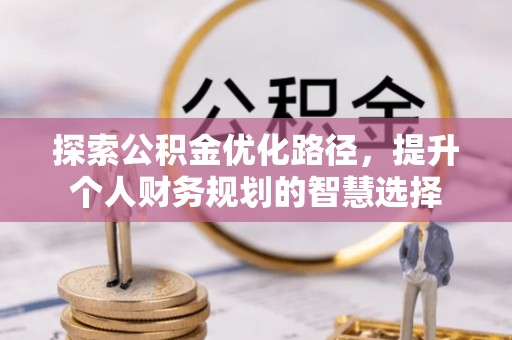 蒙自探索公积金优化路径，提升个人财务规划的智慧选择