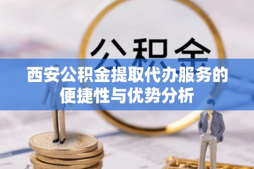 蒙自西安公积金提取代办服务的便捷性与优势分析