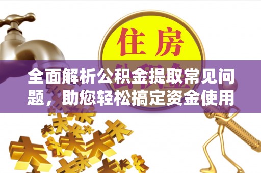 蒙自全面解析公积金提取常见问题，助您轻松搞定资金使用