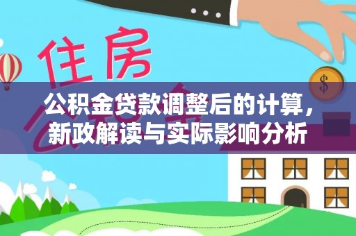 蒙自公积金贷款调整后的计算，新政解读与实际影响分析