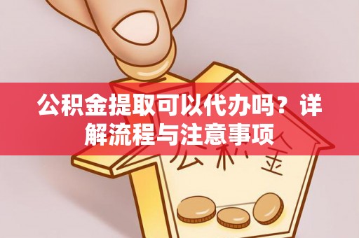蒙自公积金提取可以代办吗？详解流程与注意事项