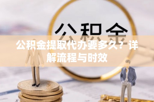 蒙自公积金提取代办要多久？详解流程与时效