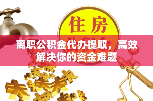 蒙自离职公积金代办提取，高效解决你的资金难题