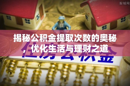 蒙自揭秘公积金提取次数的奥秘，优化生活与理财之道