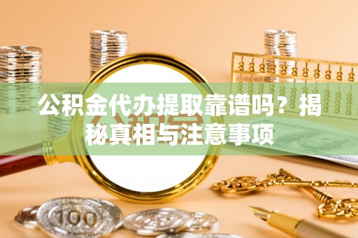 蒙自公积金代办提取靠谱吗？揭秘真相与注意事项