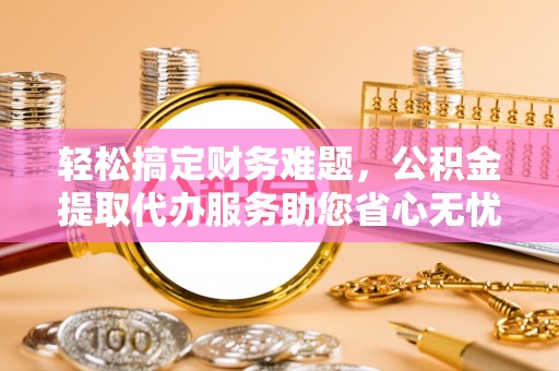 蒙自轻松搞定财务难题，公积金提取代办服务助您省心无忧