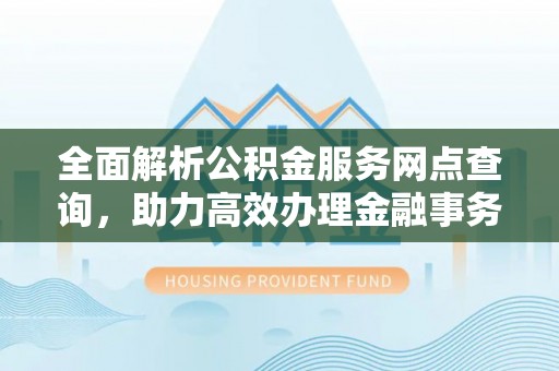 蒙自全面解析公积金服务网点查询，助力高效办理金融事务