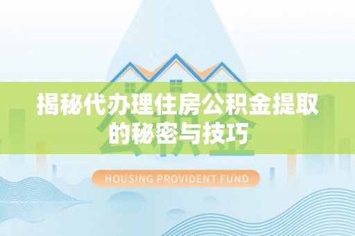 蒙自揭秘代办理住房公积金提取的秘密与技巧