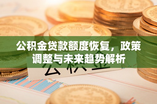 蒙自公积金贷款额度恢复，政策调整与未来趋势解析