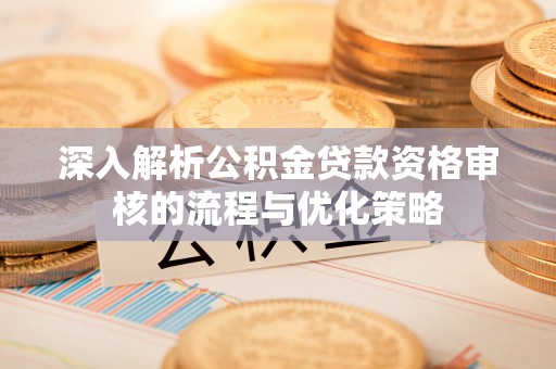 蒙自深入解析公积金贷款资格审核的流程与优化策略