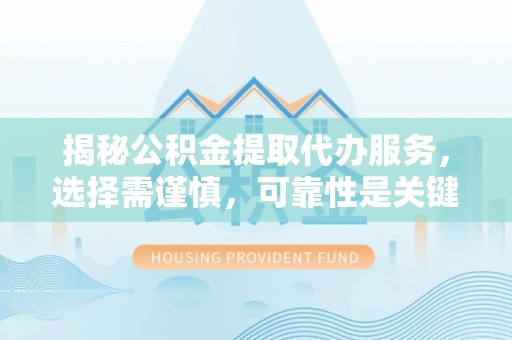 蒙自揭秘公积金提取代办服务，选择需谨慎，可靠性是关键