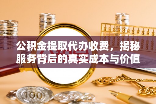 蒙自公积金提取代办收费，揭秘服务背后的真实成本与价值