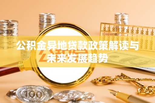 蒙自公积金异地贷款政策解读与未来发展趋势