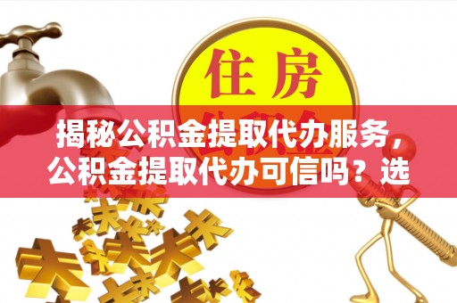 蒙自揭秘公积金提取代办服务，公积金提取代办可信吗？选择前你需要知道的真相