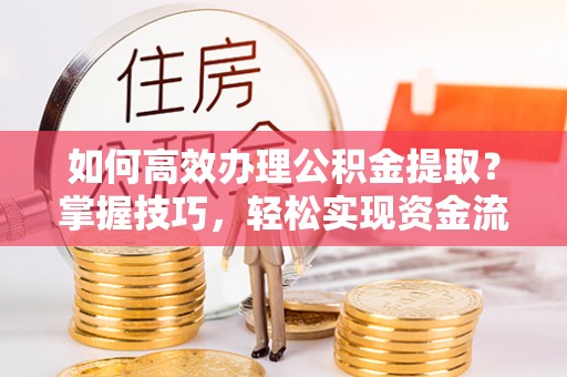 蒙自如何高效办理公积金提取？掌握技巧，轻松实现资金流动