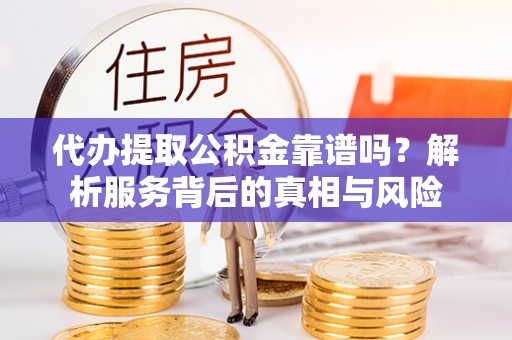 蒙自代办提取公积金靠谱吗？解析服务背后的真相与风险