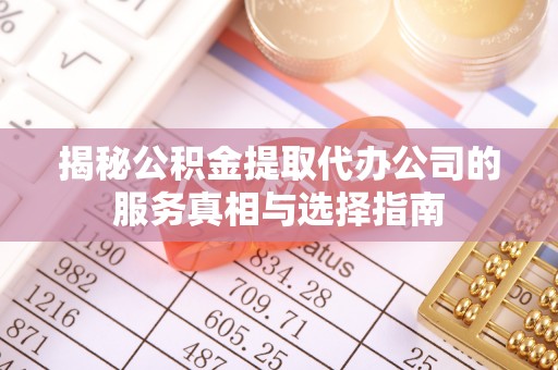 蒙自揭秘公积金提取代办公司的服务真相与选择指南