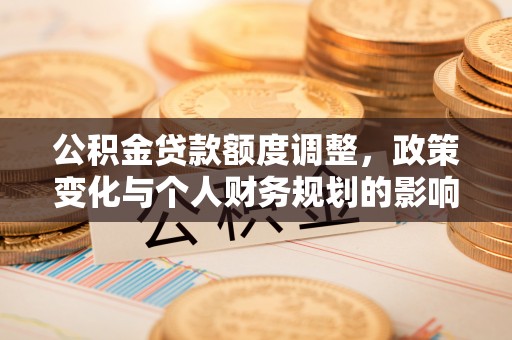 蒙自公积金贷款额度调整，政策变化与个人财务规划的影响分析
