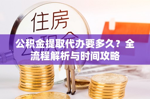 蒙自公积金提取代办要多久？全流程解析与时间攻略