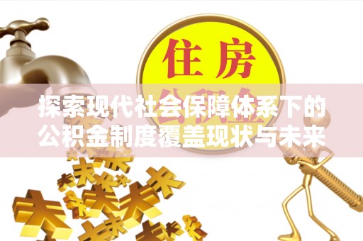 蒙自探索现代社会保障体系下的公积金制度覆盖现状与未来发展