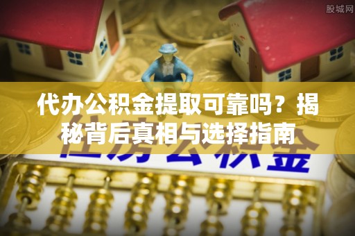 蒙自代办公积金提取可靠吗？揭秘背后真相与选择指南