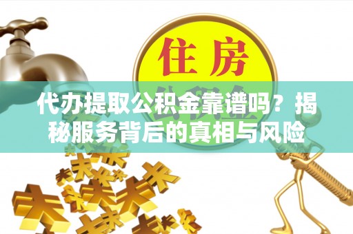 蒙自代办提取公积金靠谱吗？揭秘服务背后的真相与风险