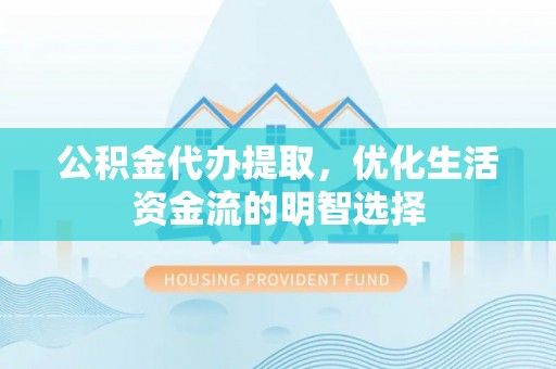 蒙自公积金代办提取，优化生活资金流的明智选择