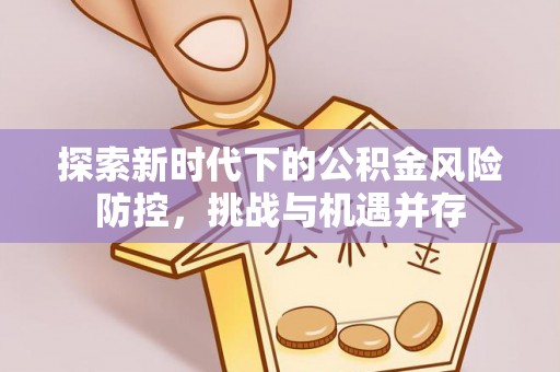蒙自探索新时代下的公积金风险防控，挑战与机遇并存