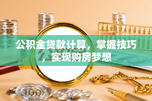 蒙自公积金贷款计算，掌握技巧，实现购房梦想