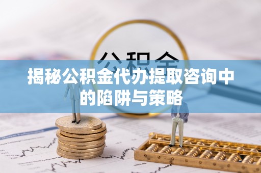 蒙自揭秘公积金代办提取咨询中的陷阱与策略