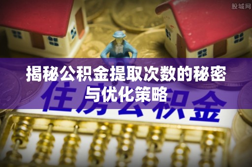 蒙自揭秘公积金提取次数的秘密与优化策略