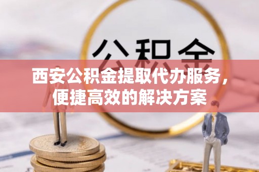蒙自西安公积金提取代办服务，便捷高效的解决方案