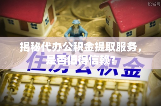 蒙自揭秘代办公积金提取服务，是否值得信赖？