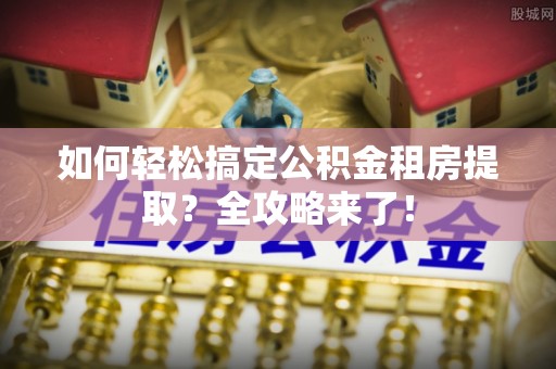 蒙自如何轻松搞定公积金租房提取？全攻略来了！