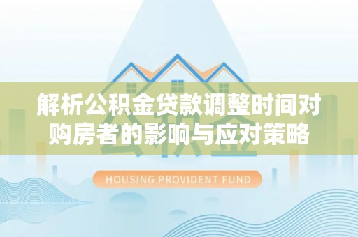 蒙自解析公积金贷款调整时间对购房者的影响与应对策略