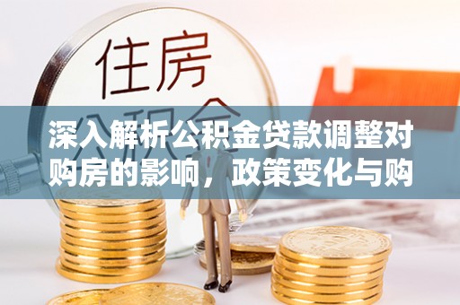 蒙自深入解析公积金贷款调整对购房的影响，政策变化与购房者选择